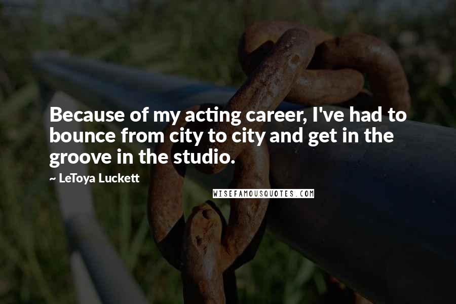 LeToya Luckett Quotes: Because of my acting career, I've had to bounce from city to city and get in the groove in the studio.