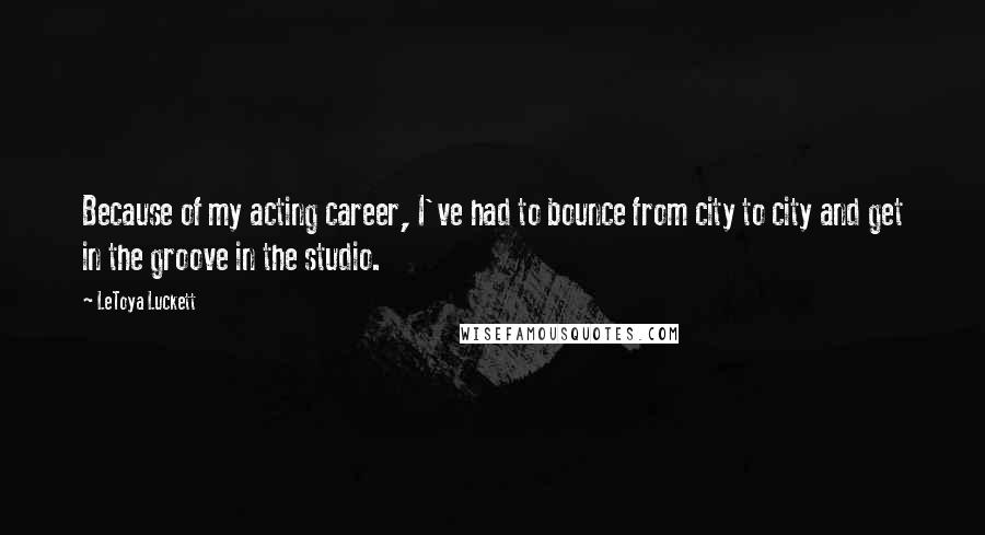 LeToya Luckett Quotes: Because of my acting career, I've had to bounce from city to city and get in the groove in the studio.