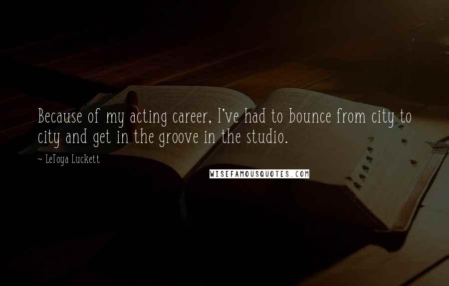 LeToya Luckett Quotes: Because of my acting career, I've had to bounce from city to city and get in the groove in the studio.