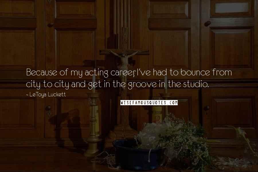 LeToya Luckett Quotes: Because of my acting career, I've had to bounce from city to city and get in the groove in the studio.