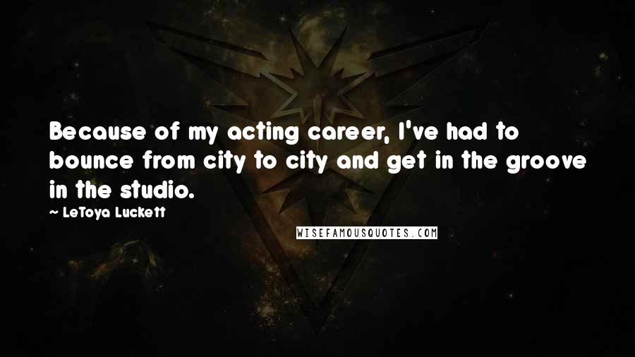 LeToya Luckett Quotes: Because of my acting career, I've had to bounce from city to city and get in the groove in the studio.