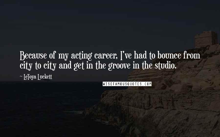 LeToya Luckett Quotes: Because of my acting career, I've had to bounce from city to city and get in the groove in the studio.