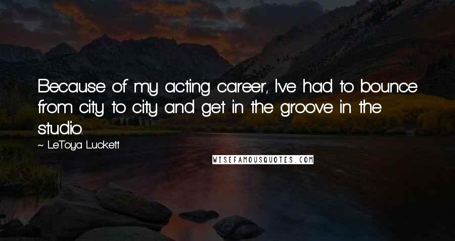 LeToya Luckett Quotes: Because of my acting career, I've had to bounce from city to city and get in the groove in the studio.