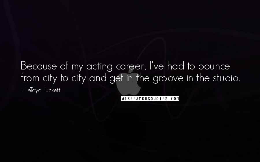 LeToya Luckett Quotes: Because of my acting career, I've had to bounce from city to city and get in the groove in the studio.