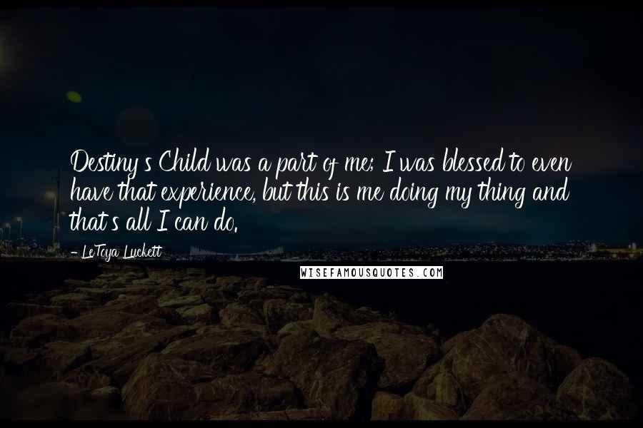 LeToya Luckett Quotes: Destiny's Child was a part of me; I was blessed to even have that experience, but this is me doing my thing and that's all I can do.
