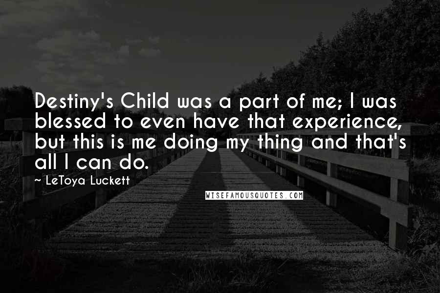 LeToya Luckett Quotes: Destiny's Child was a part of me; I was blessed to even have that experience, but this is me doing my thing and that's all I can do.