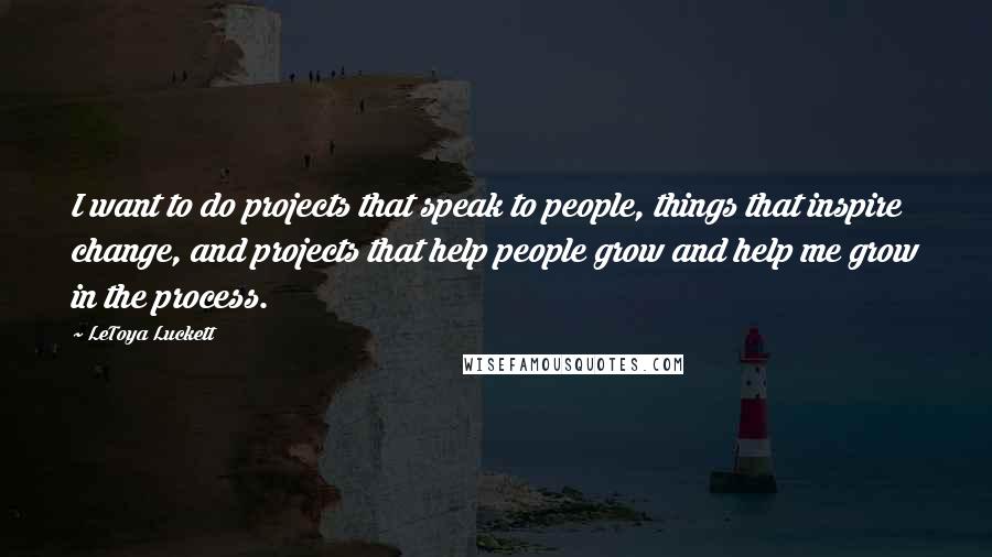 LeToya Luckett Quotes: I want to do projects that speak to people, things that inspire change, and projects that help people grow and help me grow in the process.