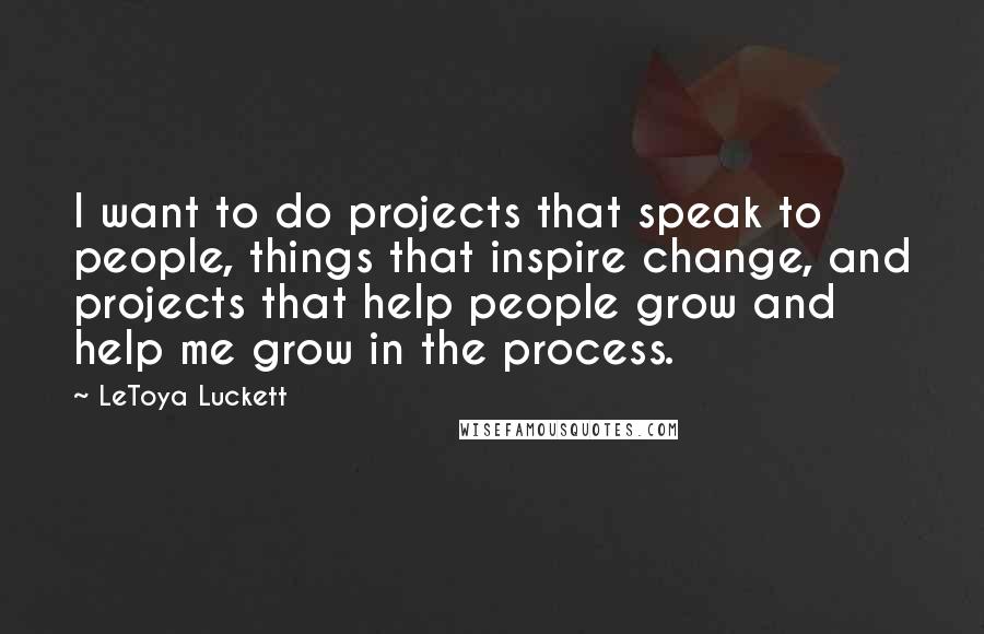 LeToya Luckett Quotes: I want to do projects that speak to people, things that inspire change, and projects that help people grow and help me grow in the process.