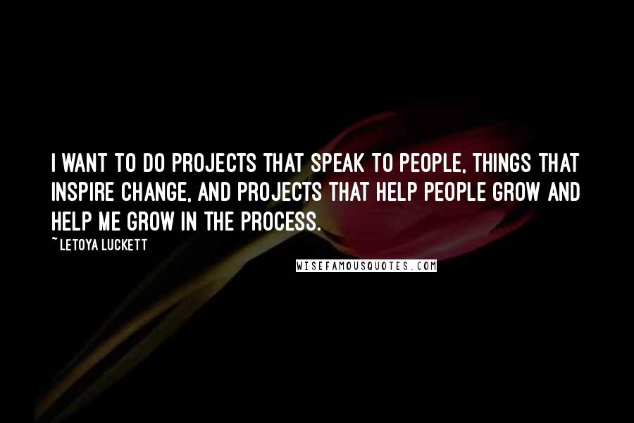 LeToya Luckett Quotes: I want to do projects that speak to people, things that inspire change, and projects that help people grow and help me grow in the process.