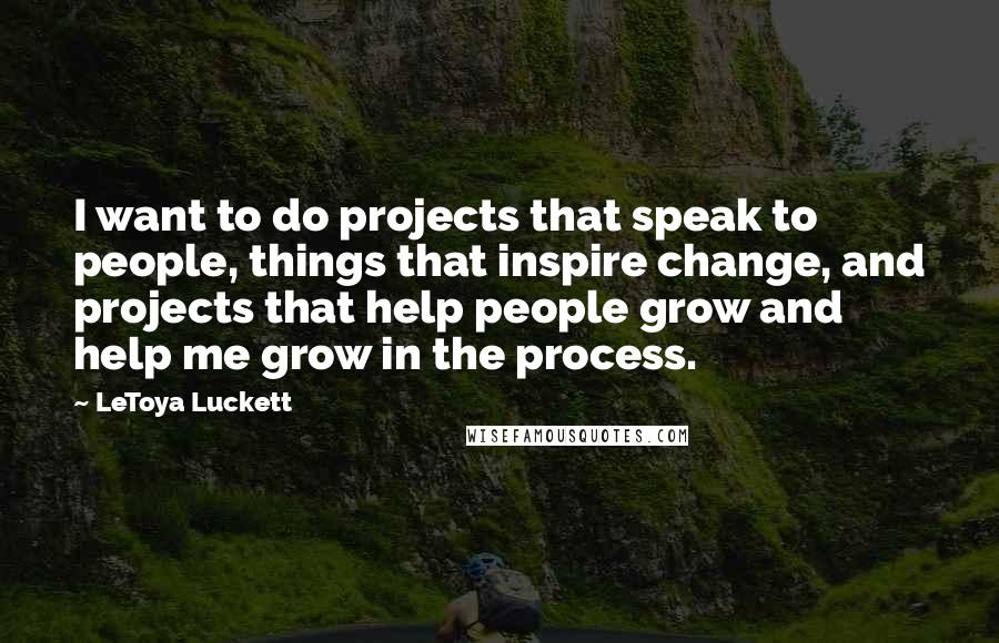 LeToya Luckett Quotes: I want to do projects that speak to people, things that inspire change, and projects that help people grow and help me grow in the process.