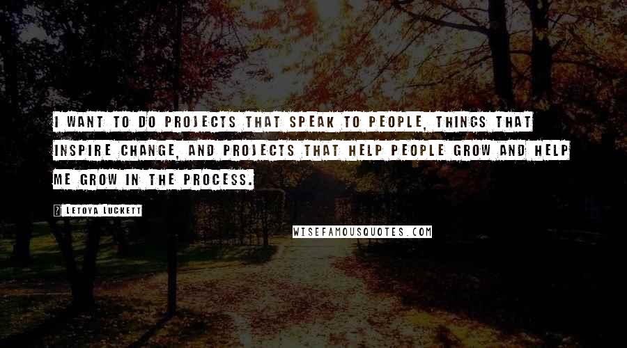 LeToya Luckett Quotes: I want to do projects that speak to people, things that inspire change, and projects that help people grow and help me grow in the process.