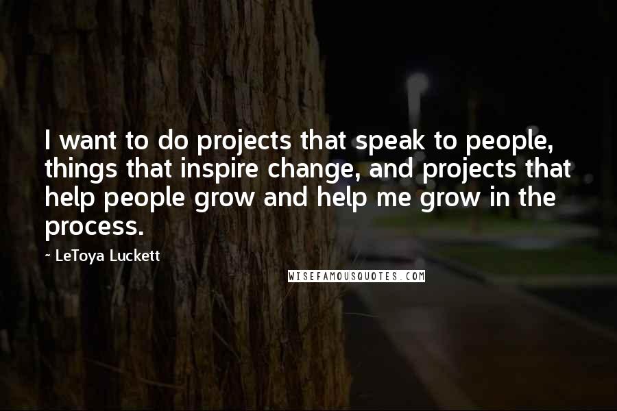 LeToya Luckett Quotes: I want to do projects that speak to people, things that inspire change, and projects that help people grow and help me grow in the process.
