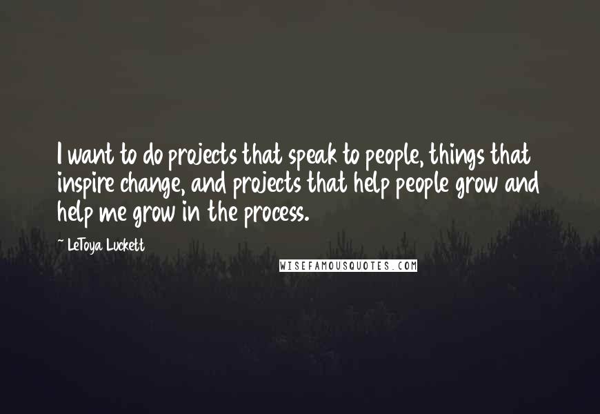 LeToya Luckett Quotes: I want to do projects that speak to people, things that inspire change, and projects that help people grow and help me grow in the process.