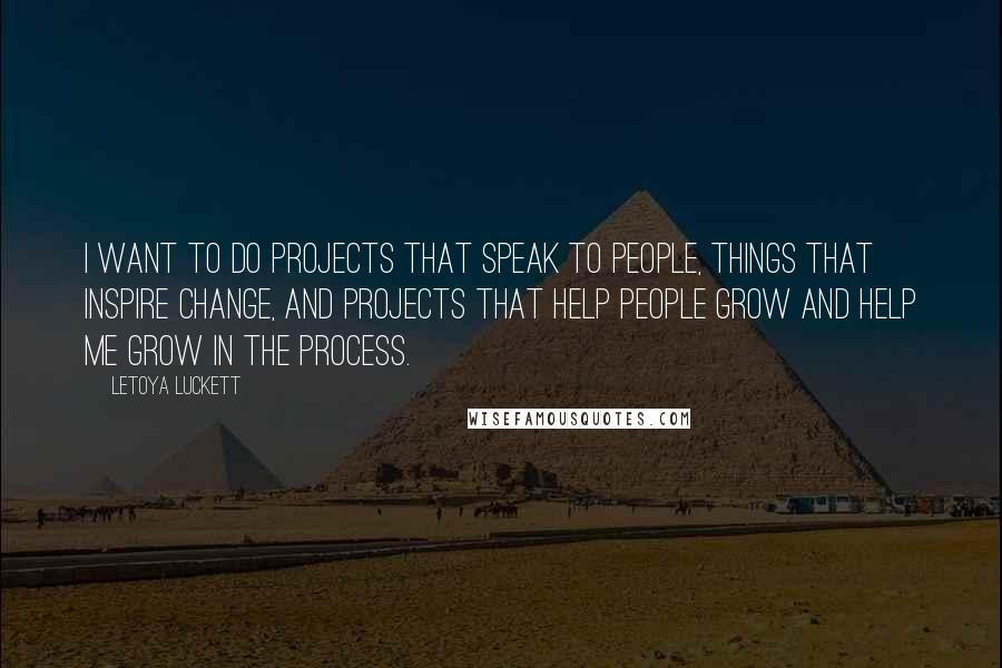 LeToya Luckett Quotes: I want to do projects that speak to people, things that inspire change, and projects that help people grow and help me grow in the process.