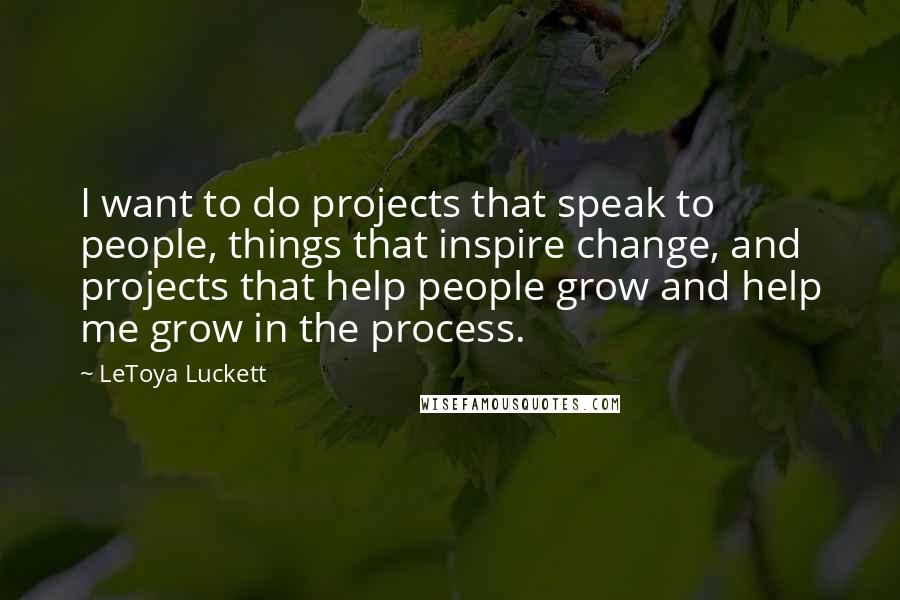 LeToya Luckett Quotes: I want to do projects that speak to people, things that inspire change, and projects that help people grow and help me grow in the process.