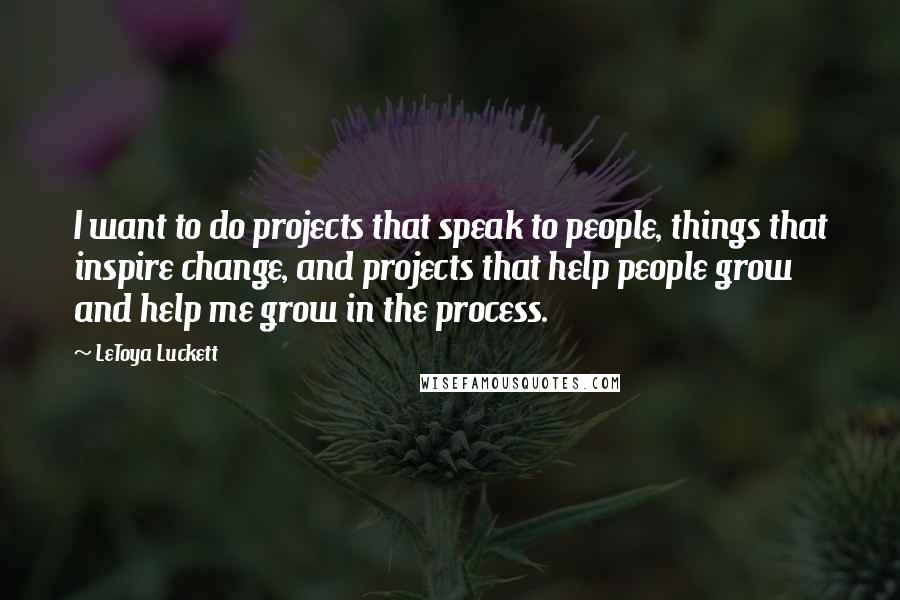 LeToya Luckett Quotes: I want to do projects that speak to people, things that inspire change, and projects that help people grow and help me grow in the process.