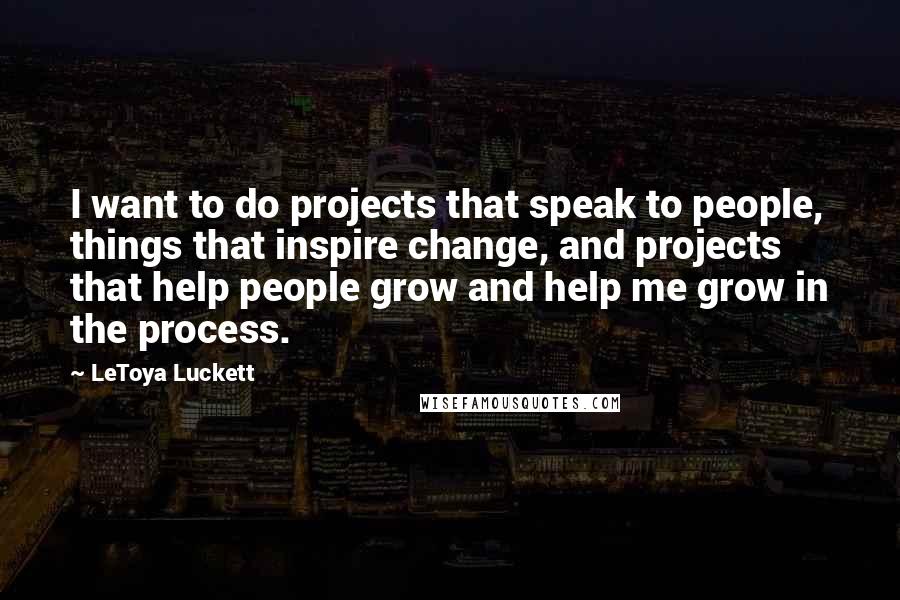 LeToya Luckett Quotes: I want to do projects that speak to people, things that inspire change, and projects that help people grow and help me grow in the process.