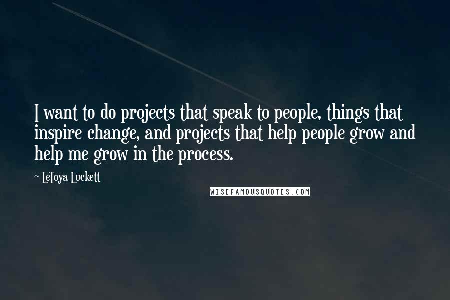 LeToya Luckett Quotes: I want to do projects that speak to people, things that inspire change, and projects that help people grow and help me grow in the process.