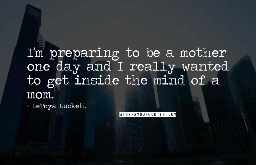 LeToya Luckett Quotes: I'm preparing to be a mother one day and I really wanted to get inside the mind of a mom.