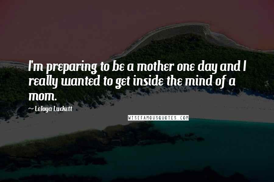 LeToya Luckett Quotes: I'm preparing to be a mother one day and I really wanted to get inside the mind of a mom.