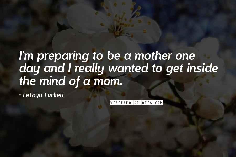 LeToya Luckett Quotes: I'm preparing to be a mother one day and I really wanted to get inside the mind of a mom.