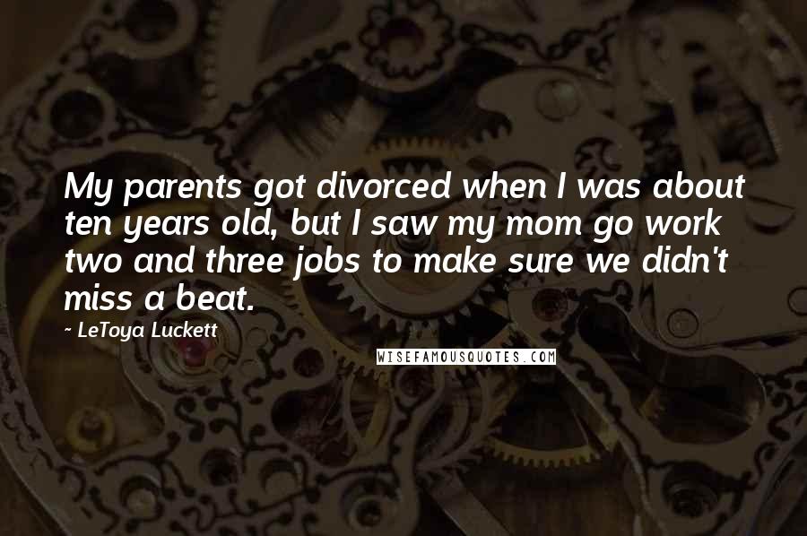 LeToya Luckett Quotes: My parents got divorced when I was about ten years old, but I saw my mom go work two and three jobs to make sure we didn't miss a beat.