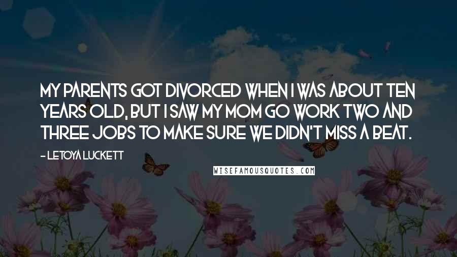 LeToya Luckett Quotes: My parents got divorced when I was about ten years old, but I saw my mom go work two and three jobs to make sure we didn't miss a beat.