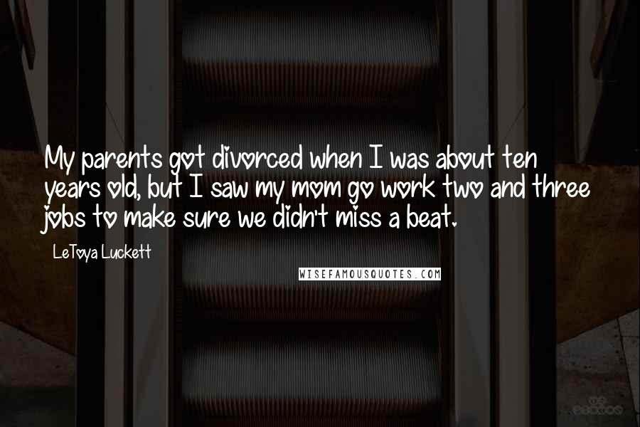 LeToya Luckett Quotes: My parents got divorced when I was about ten years old, but I saw my mom go work two and three jobs to make sure we didn't miss a beat.