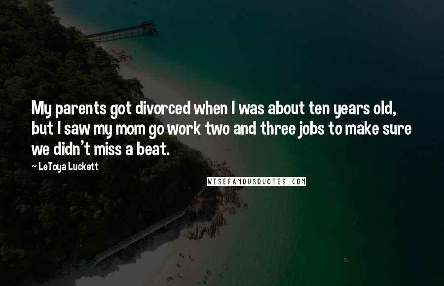 LeToya Luckett Quotes: My parents got divorced when I was about ten years old, but I saw my mom go work two and three jobs to make sure we didn't miss a beat.