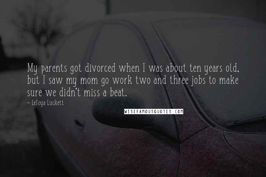 LeToya Luckett Quotes: My parents got divorced when I was about ten years old, but I saw my mom go work two and three jobs to make sure we didn't miss a beat.