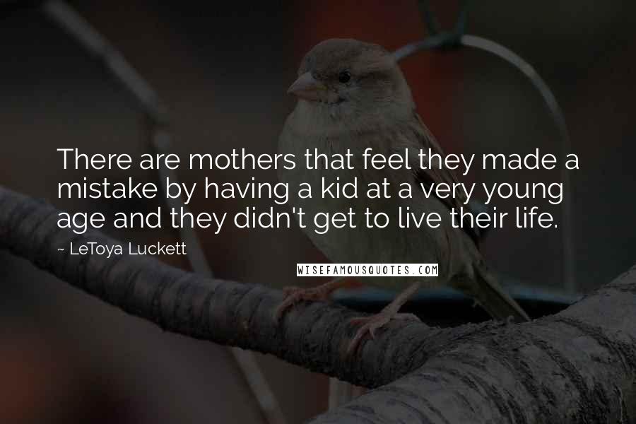 LeToya Luckett Quotes: There are mothers that feel they made a mistake by having a kid at a very young age and they didn't get to live their life.