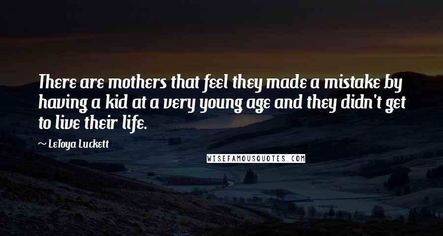 LeToya Luckett Quotes: There are mothers that feel they made a mistake by having a kid at a very young age and they didn't get to live their life.