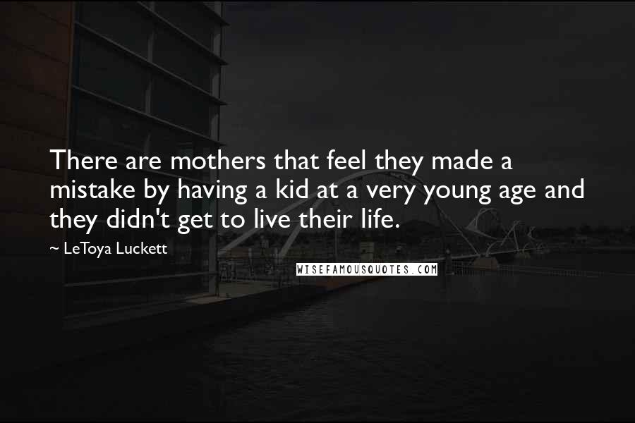 LeToya Luckett Quotes: There are mothers that feel they made a mistake by having a kid at a very young age and they didn't get to live their life.