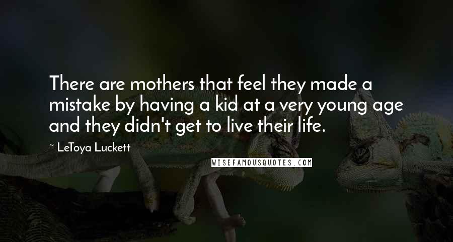 LeToya Luckett Quotes: There are mothers that feel they made a mistake by having a kid at a very young age and they didn't get to live their life.