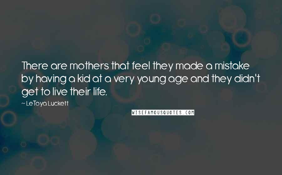 LeToya Luckett Quotes: There are mothers that feel they made a mistake by having a kid at a very young age and they didn't get to live their life.