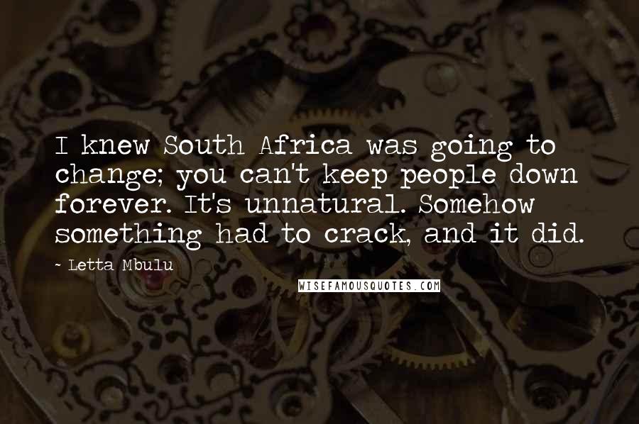 Letta Mbulu Quotes: I knew South Africa was going to change; you can't keep people down forever. It's unnatural. Somehow something had to crack, and it did.