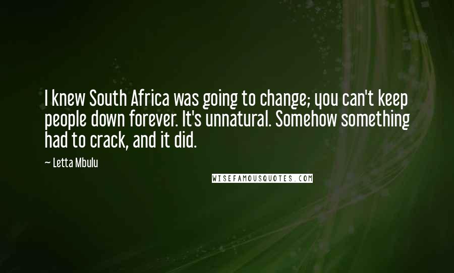 Letta Mbulu Quotes: I knew South Africa was going to change; you can't keep people down forever. It's unnatural. Somehow something had to crack, and it did.
