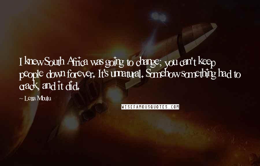 Letta Mbulu Quotes: I knew South Africa was going to change; you can't keep people down forever. It's unnatural. Somehow something had to crack, and it did.