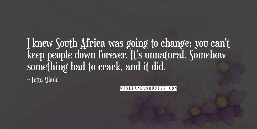 Letta Mbulu Quotes: I knew South Africa was going to change; you can't keep people down forever. It's unnatural. Somehow something had to crack, and it did.