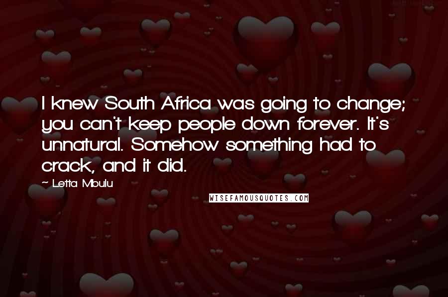 Letta Mbulu Quotes: I knew South Africa was going to change; you can't keep people down forever. It's unnatural. Somehow something had to crack, and it did.