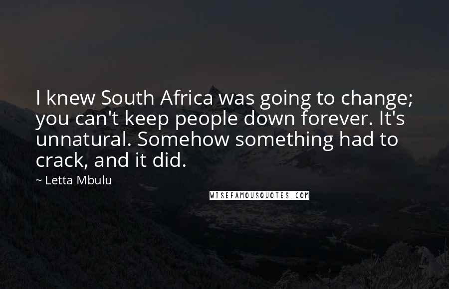 Letta Mbulu Quotes: I knew South Africa was going to change; you can't keep people down forever. It's unnatural. Somehow something had to crack, and it did.