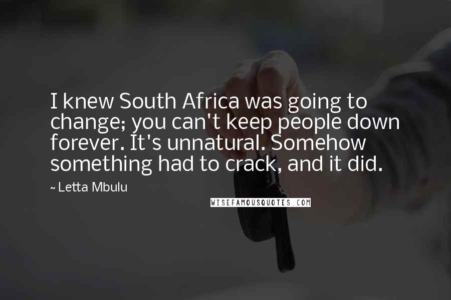 Letta Mbulu Quotes: I knew South Africa was going to change; you can't keep people down forever. It's unnatural. Somehow something had to crack, and it did.