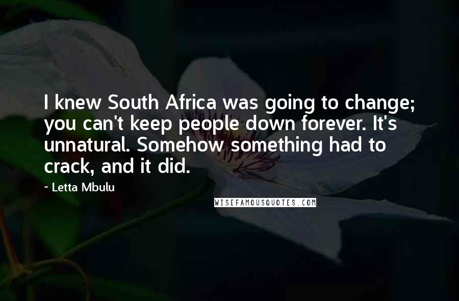 Letta Mbulu Quotes: I knew South Africa was going to change; you can't keep people down forever. It's unnatural. Somehow something had to crack, and it did.