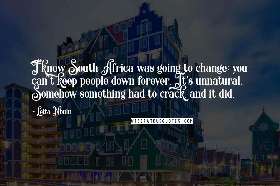Letta Mbulu Quotes: I knew South Africa was going to change; you can't keep people down forever. It's unnatural. Somehow something had to crack, and it did.