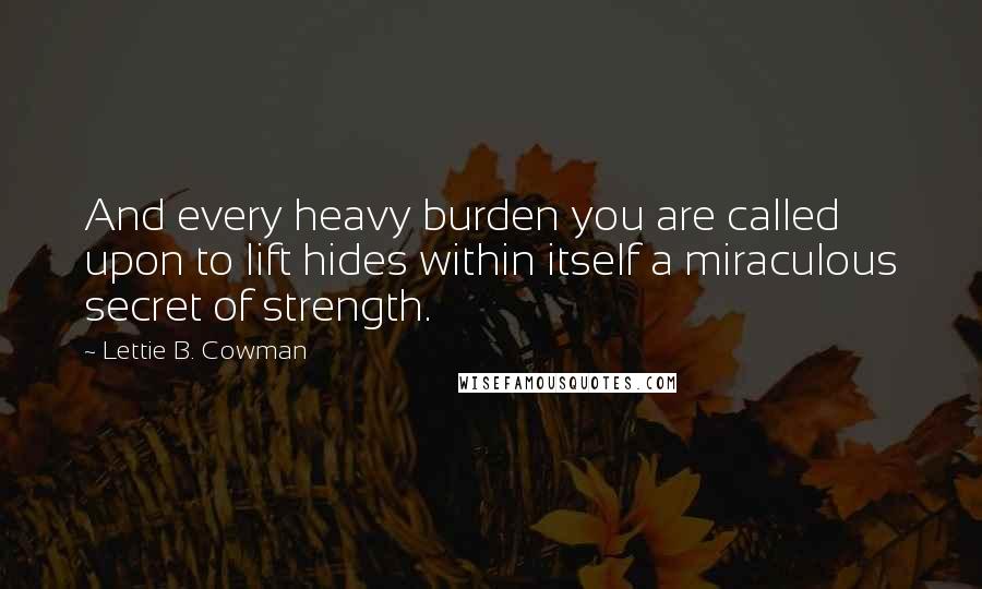 Lettie B. Cowman Quotes: And every heavy burden you are called upon to lift hides within itself a miraculous secret of strength.