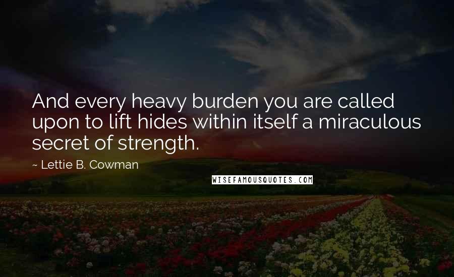 Lettie B. Cowman Quotes: And every heavy burden you are called upon to lift hides within itself a miraculous secret of strength.