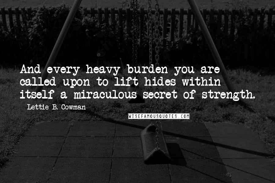 Lettie B. Cowman Quotes: And every heavy burden you are called upon to lift hides within itself a miraculous secret of strength.