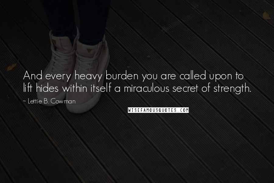 Lettie B. Cowman Quotes: And every heavy burden you are called upon to lift hides within itself a miraculous secret of strength.