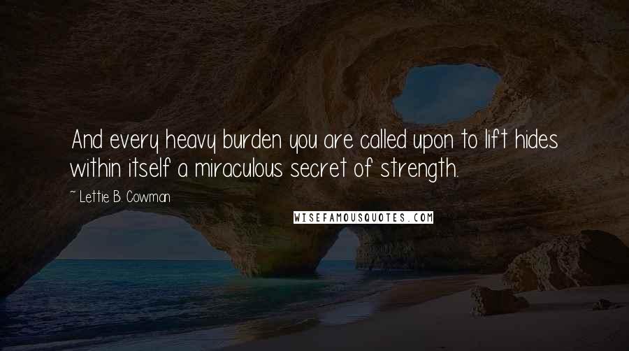 Lettie B. Cowman Quotes: And every heavy burden you are called upon to lift hides within itself a miraculous secret of strength.