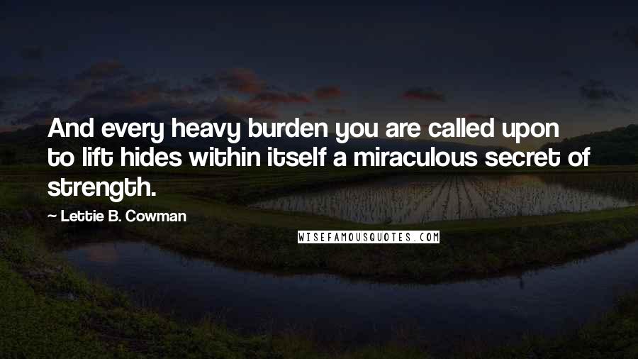 Lettie B. Cowman Quotes: And every heavy burden you are called upon to lift hides within itself a miraculous secret of strength.